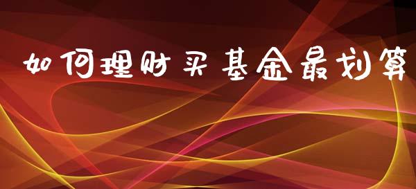 如何理财买基金最划算_https://www.fsyjjx.cn_问财精选_第1张
