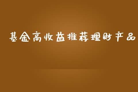 基金高收益推荐理财产品_https://www.fsyjjx.cn_问财精选_第1张