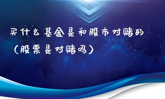 买什么基金是和股市对赌的（股票是对赌吗）_https://www.fsyjjx.cn_理财资讯_第1张