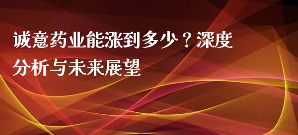 诚意药业能涨到多少？深度分析与未来展望_https://www.fsyjjx.cn_股票指导_第1张