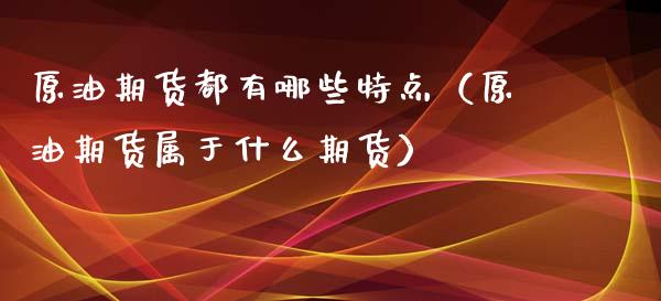 原油期货都有哪些特点（原油期货属于什么期货）_https://www.fsyjjx.cn_期货研报_第1张