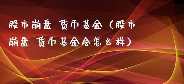 股市崩盘 货币基金（股市崩盘 货币基金会怎么样）_https://www.fsyjjx.cn_问财精选_第1张