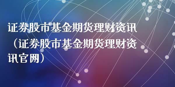 证券股市基金期货理财资讯（证券股市基金期货理财资讯官网）_https://www.fsyjjx.cn_理财资讯_第1张