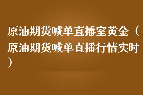 原油期货喊单直播室黄金（原油期货喊单直播行情实时）_https://www.fsyjjx.cn_期货在线_第1张