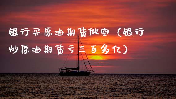 银行买原油期货做空（银行炒原油期货亏三百多亿）_https://www.fsyjjx.cn_期货资讯_第1张
