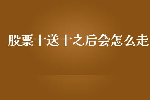股票十送十之后会怎么走_https://www.fsyjjx.cn_股市分析_第1张