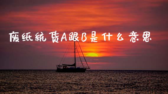 废纸统货A跟B是什么意思_https://www.fsyjjx.cn_股市分析_第1张