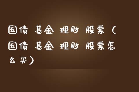 国债 基金 理财 股票（国债 基金 理财 股票怎么买）_https://www.fsyjjx.cn_问财精选_第1张