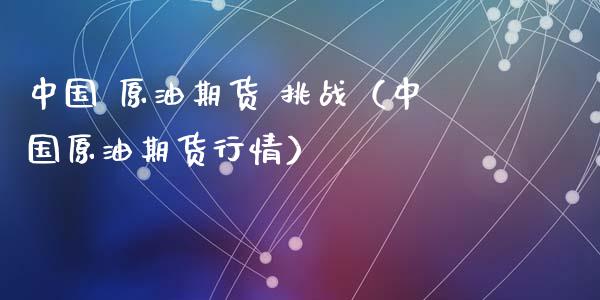 中国 原油期货 挑战（中国原油期货行情）_https://www.fsyjjx.cn_期货资讯_第1张