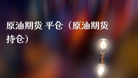 原油期货 平仓（原油期货持仓）_https://www.fsyjjx.cn_期货研报_第1张