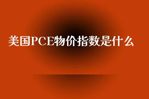 美国PCE物价指数是什么_https://www.fsyjjx.cn_理财资讯_第1张