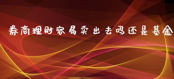 券商理财容易卖出去吗还是基金_https://www.fsyjjx.cn_问财精选_第1张