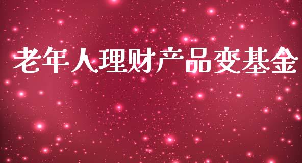 老年人理财产品变基金_https://www.fsyjjx.cn_问财精选_第1张