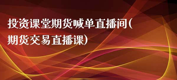 投资课堂期货喊单直播间(期货交易直播课)_https://www.fsyjjx.cn_股票指导_第1张