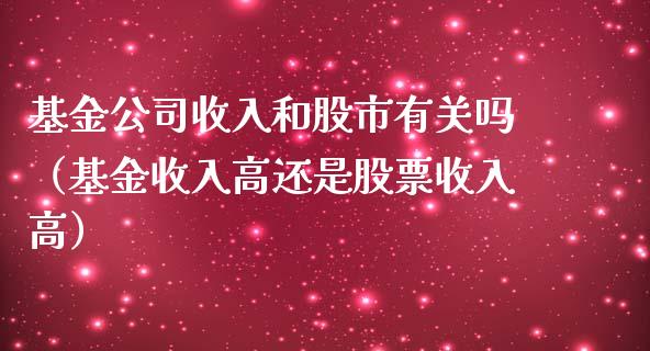 基金公司收入和股市有关吗（基金收入高还是股票收入高）_https://www.fsyjjx.cn_问财精选_第1张
