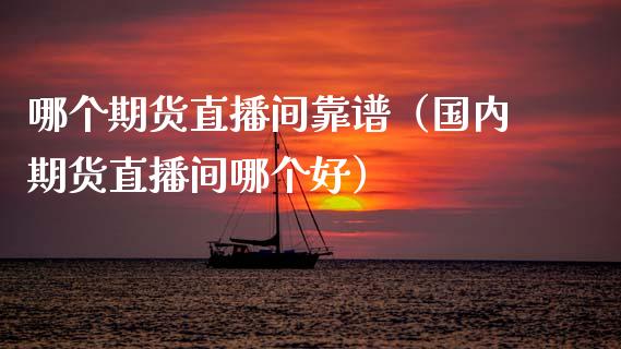 哪个期货直播间靠谱（国内期货直播间哪个好）_https://www.fsyjjx.cn_期货在线_第1张