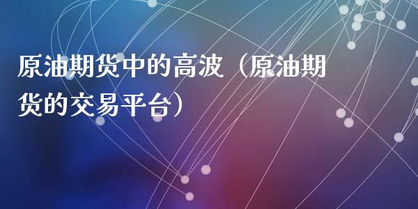 原油期货中的高波（原油期货的交易平台）_https://www.fsyjjx.cn_期货研报_第1张