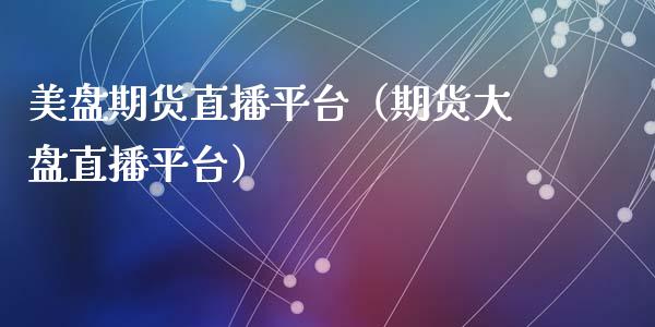 美盘期货直播平台（期货大盘直播平台）_https://www.fsyjjx.cn_期货在线_第1张