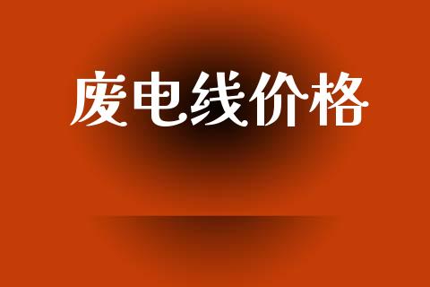 废电线价格_https://www.fsyjjx.cn_期货研报_第1张