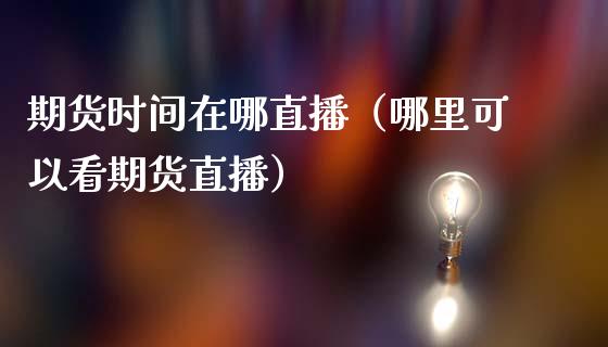 期货时间在哪直播（哪里可以看期货直播）_https://www.fsyjjx.cn_期货在线_第1张