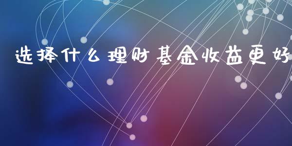 选择什么理财基金收益更好_https://www.fsyjjx.cn_问财精选_第1张