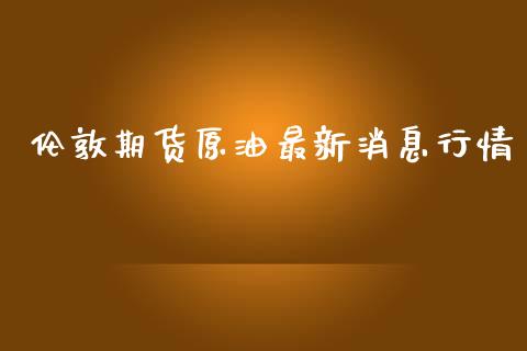 伦敦期货原油最新消息行情_https://www.fsyjjx.cn_期货资讯_第1张