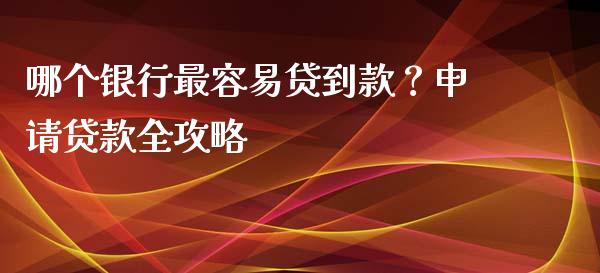 哪个银行最容易贷到款？申请贷款全攻略_https://www.fsyjjx.cn_股票指导_第1张