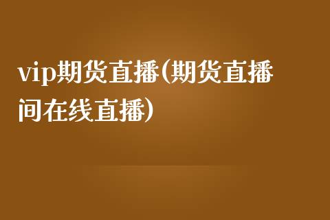 vip期货直播(期货直播间在线直播)_https://www.fsyjjx.cn_期货研报_第1张