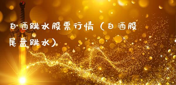 白酒跳水股票行情（白酒股尾盘跳水）_https://www.fsyjjx.cn_股市分析_第1张