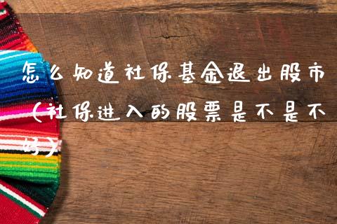 怎么知道社保基金退出股市（社保进入的股票是不是不好）_https://www.fsyjjx.cn_问财精选_第1张