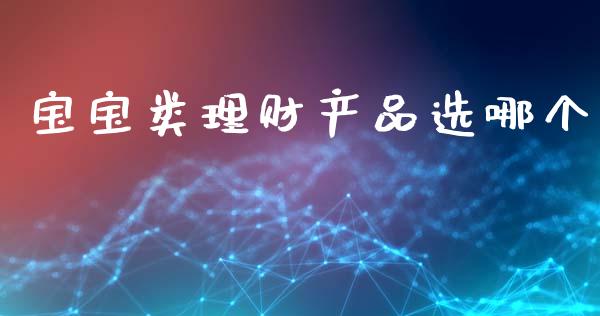 宝宝类理财产品选哪个_https://www.fsyjjx.cn_期货在线_第1张