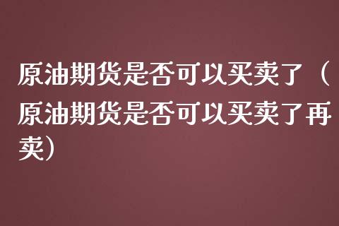 原油期货是否可以买卖了（原油期货是否可以买卖了再卖）_https://www.fsyjjx.cn_期货资讯_第1张