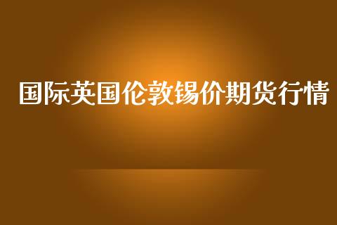 国际英国伦敦锡价期货行情_https://www.fsyjjx.cn_期货研报_第1张