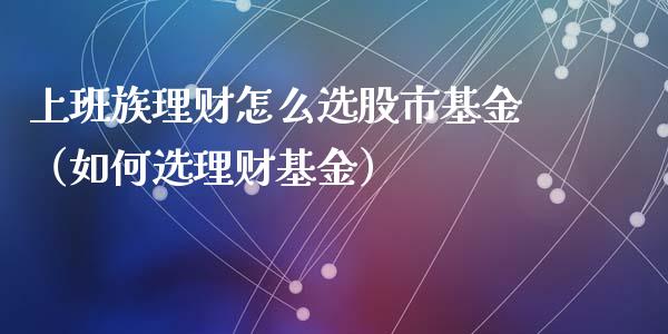 上班族理财怎么选股市基金（如何选理财基金）_https://www.fsyjjx.cn_问财精选_第1张