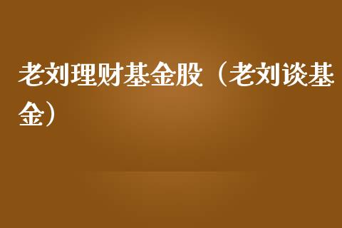 老刘理财基金股（老刘谈基金）_https://www.fsyjjx.cn_理财资讯_第1张