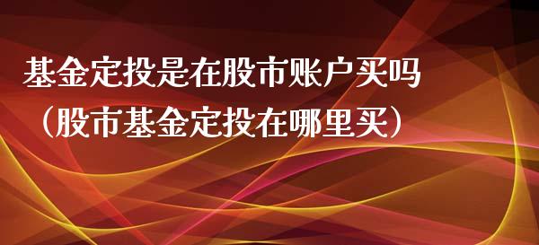 基金定投是在股市账户买吗（股市基金定投在哪里买）_https://www.fsyjjx.cn_理财资讯_第1张