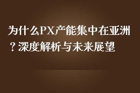 为什么PX产能集中在亚洲？深度解析与未来展望_https://www.fsyjjx.cn_股市分析_第1张