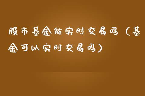 股市基金能实时交易吗（基金可以实时交易吗）_https://www.fsyjjx.cn_问财精选_第1张