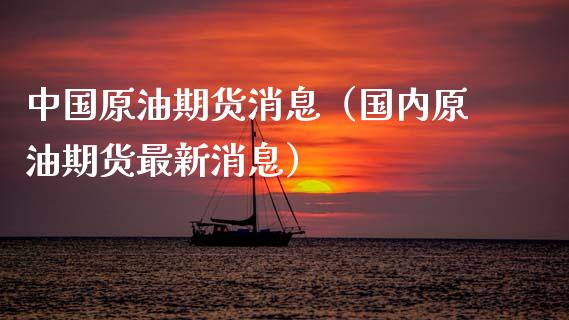 中国原油期货消息（国内原油期货最新消息）_https://www.fsyjjx.cn_期货资讯_第1张