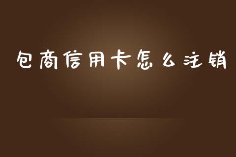 包商信用卡怎么注销_https://www.fsyjjx.cn_股市分析_第1张