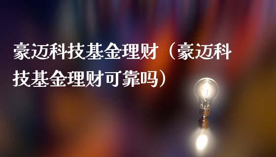 豪迈科技基金理财（豪迈科技基金理财可靠吗）_https://www.fsyjjx.cn_问财精选_第1张