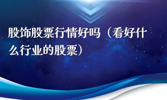 股饰股票行情好吗（看好什么行业的股票）_https://www.fsyjjx.cn_股市分析_第1张