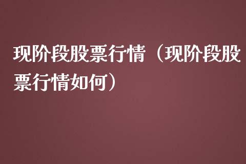 现阶段股票行情（现阶段股票行情如何）_https://www.fsyjjx.cn_股票指导_第1张