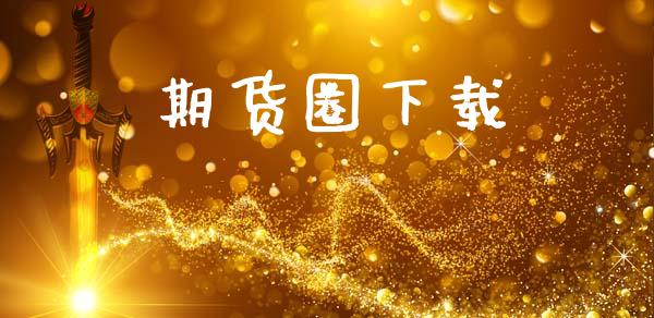 期货圈下载_https://www.fsyjjx.cn_期货资讯_第1张