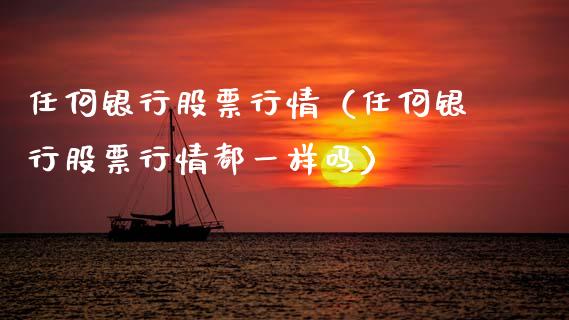 任何银行股票行情（任何银行股票行情都一样吗）_https://www.fsyjjx.cn_股指期货_第1张