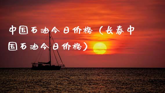 中国石油今日价格（长春中国石油今日价格）_https://www.fsyjjx.cn_问财精选_第1张