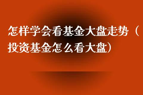 怎样学会看基金大盘走势（投资基金怎么看大盘）_https://www.fsyjjx.cn_问财精选_第1张