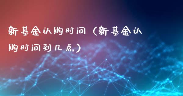 新基金认购时间（新基金认购时间到几点）_https://www.fsyjjx.cn_理财资讯_第1张