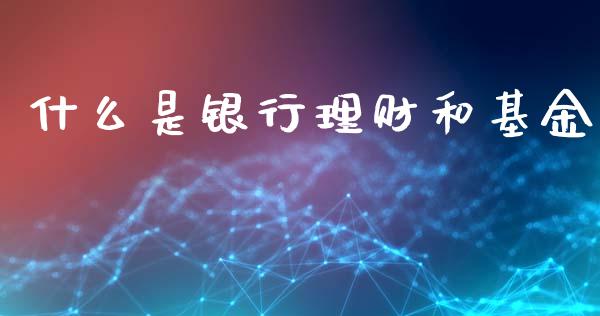 什么是银行理财和基金_https://www.fsyjjx.cn_问财精选_第1张