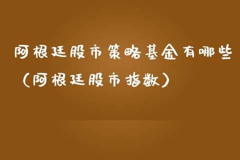 阿根廷股市策略基金有哪些（阿根廷股市指数）_https://www.fsyjjx.cn_理财资讯_第1张